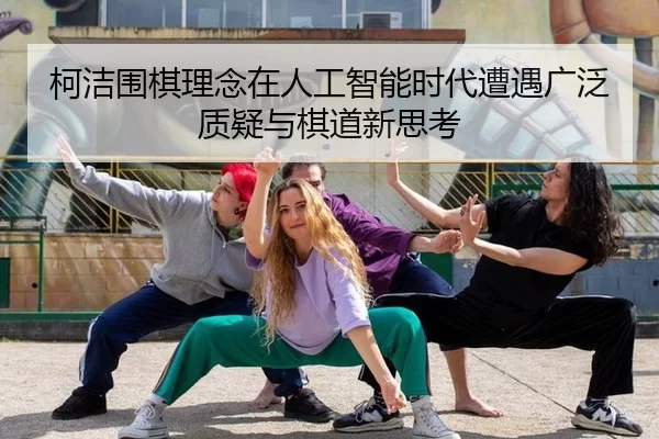 柯洁围棋理念在人工智能时代遭遇广泛质疑与棋道新思考