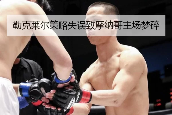 勒克莱尔策略失误致摩纳哥主场梦碎