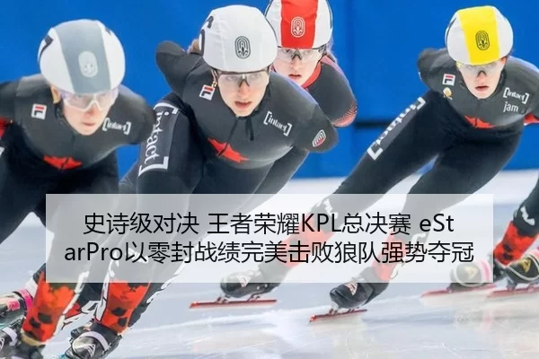 史诗级对决 王者荣耀KPL总决赛 eStarPro以零封战绩完美击败狼队强势夺冠