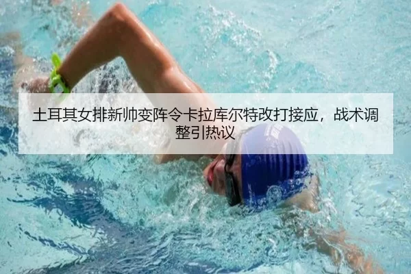 土耳其女排新帅变阵令卡拉库尔特改打接应，战术调整引热议