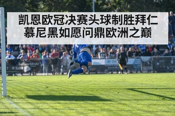 凯恩欧冠决赛头球制胜拜仁慕尼黑如愿问鼎欧洲之巅
