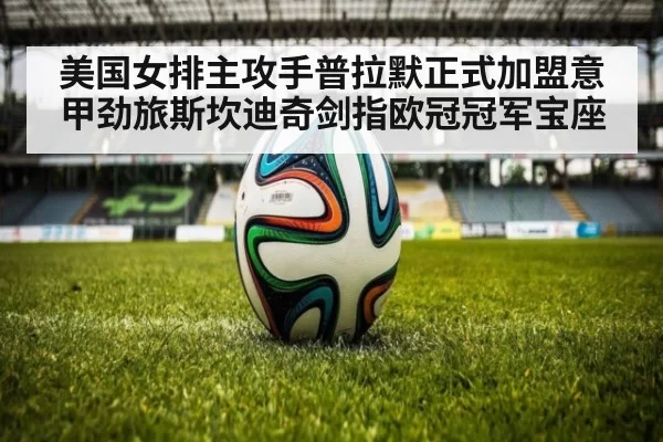 美国女排主攻手普拉默正式加盟意甲劲旅斯坎迪奇剑指欧冠冠军宝座
