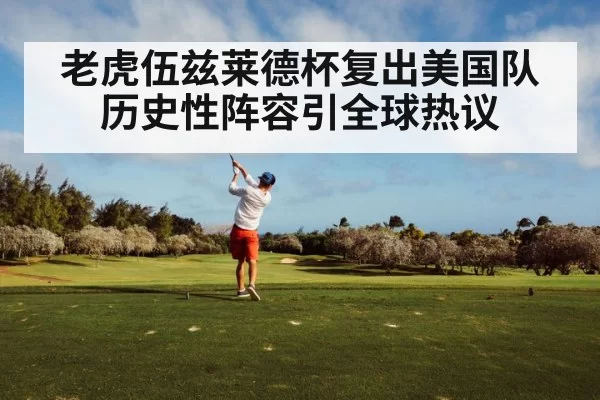 老虎伍兹莱德杯复出美国队历史性阵容引全球热议