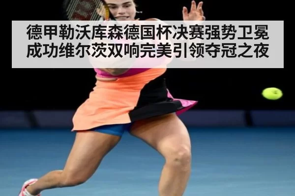 德甲勒沃库森德国杯决赛强势卫冕成功维尔茨双响完美引领夺冠之夜