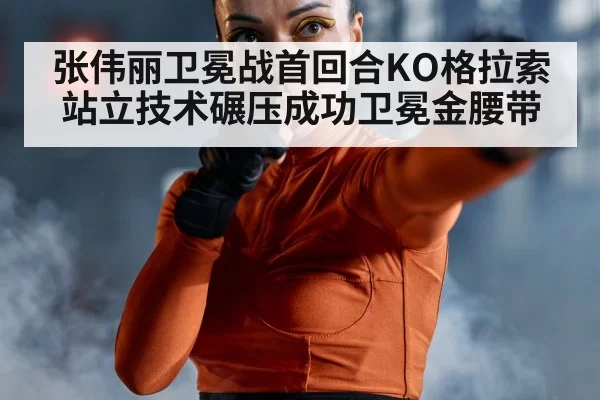 张伟丽卫冕战首回合KO格拉索站立技术碾压成功卫冕金腰带