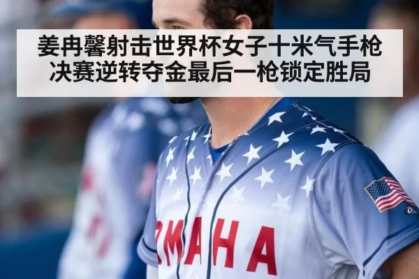 姜冉馨射击世界杯女子十米气手枪决赛逆转夺金最后一枪锁定胜局