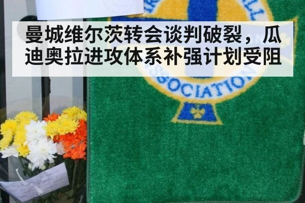 曼城维尔茨转会谈判破裂,瓜迪奥拉进攻体系补强计划受阻