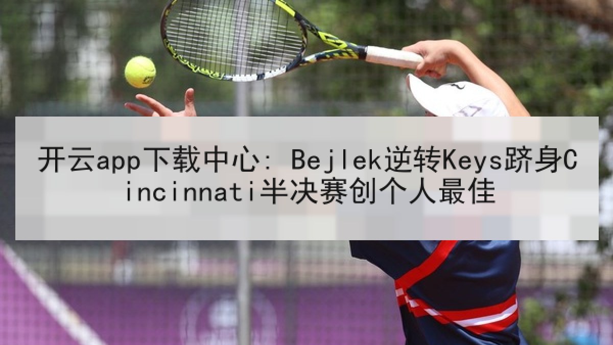 开云app下载中心: Bejlek逆转Keys跻身Cincinnati半决赛创个人最佳