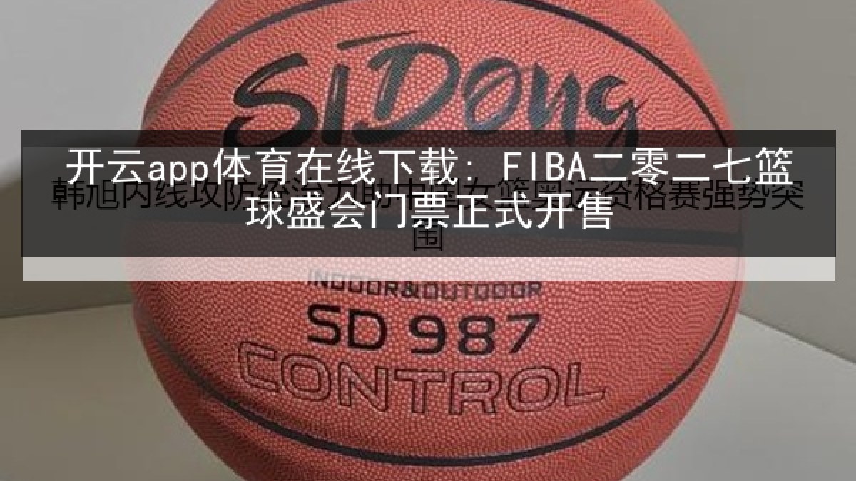 开云app体育在线下载: FIBA二零二七篮球盛会门票正式开售 开云app体育在线下载: FIBA二零二七篮球盛会门票正式开售