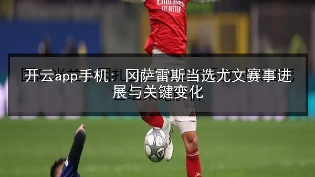 开云app手机: 冈萨雷斯当选尤文赛事进展与关键变化 开云app手机: 冈萨雷斯当选尤文赛事进展与关键变化