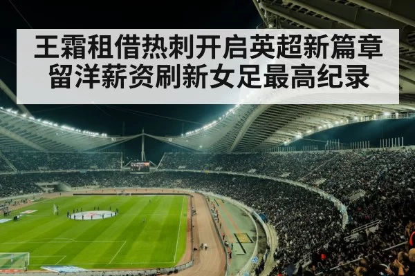 王霜租借热刺开启英超新篇章 留洋薪资刷新女足最高纪录