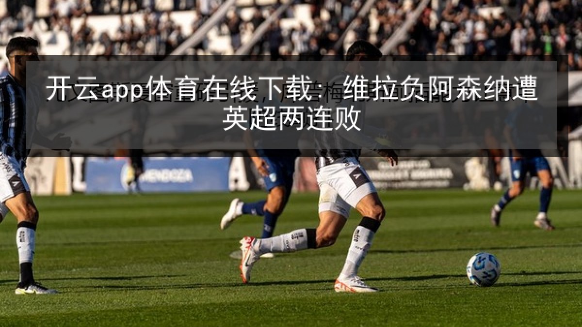 开云app体育在线下载: 维拉负阿森纳遭英超两连败 开云app体育在线下载: 维拉负阿森纳遭英超两连败