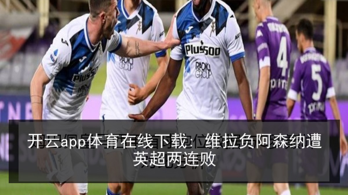 开云app体育在线下载: 维拉负阿森纳遭英超两连败