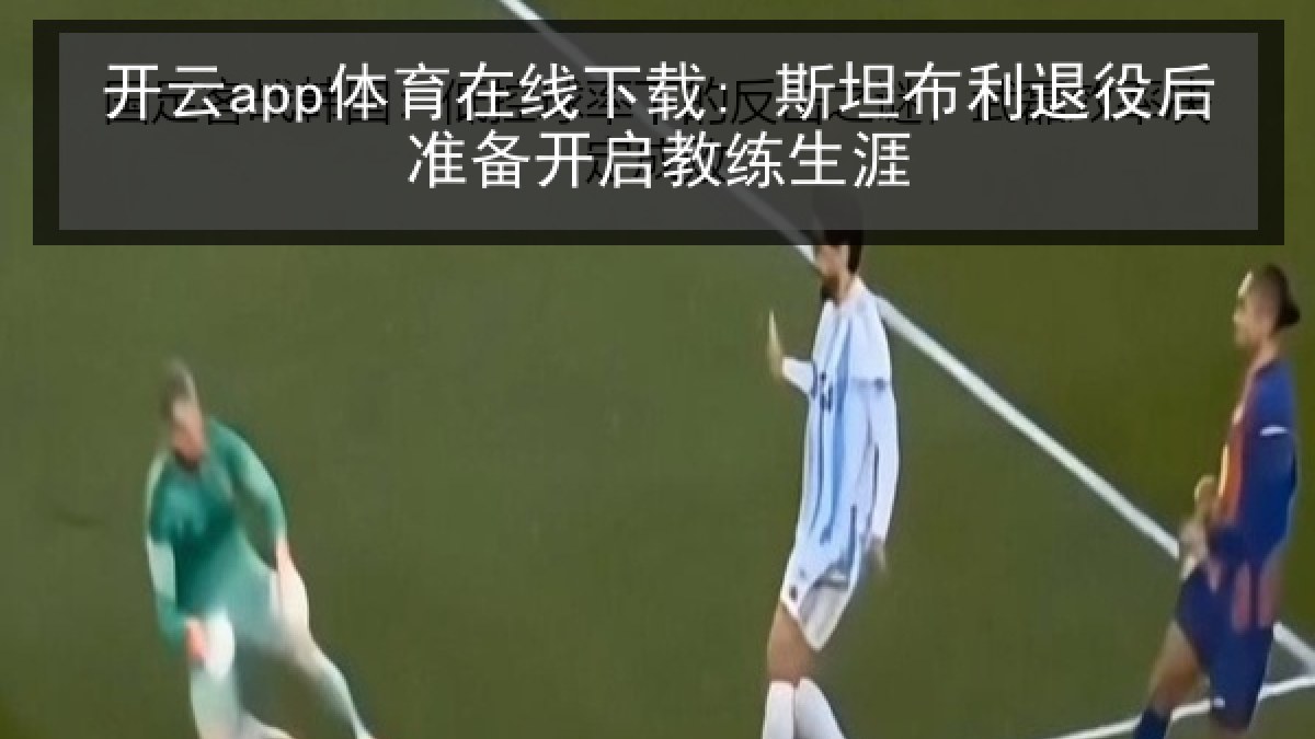 开云app体育在线下载: 斯坦布利退役后准备开启教练生涯