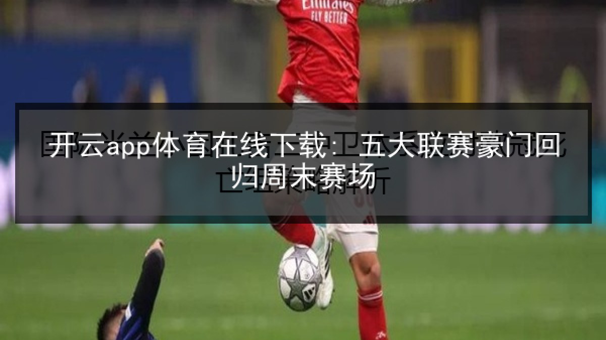 开云app体育在线下载: 五大联赛豪门回归周末赛场 开云app体育在线下载: 五大联赛豪门回归周末赛场
