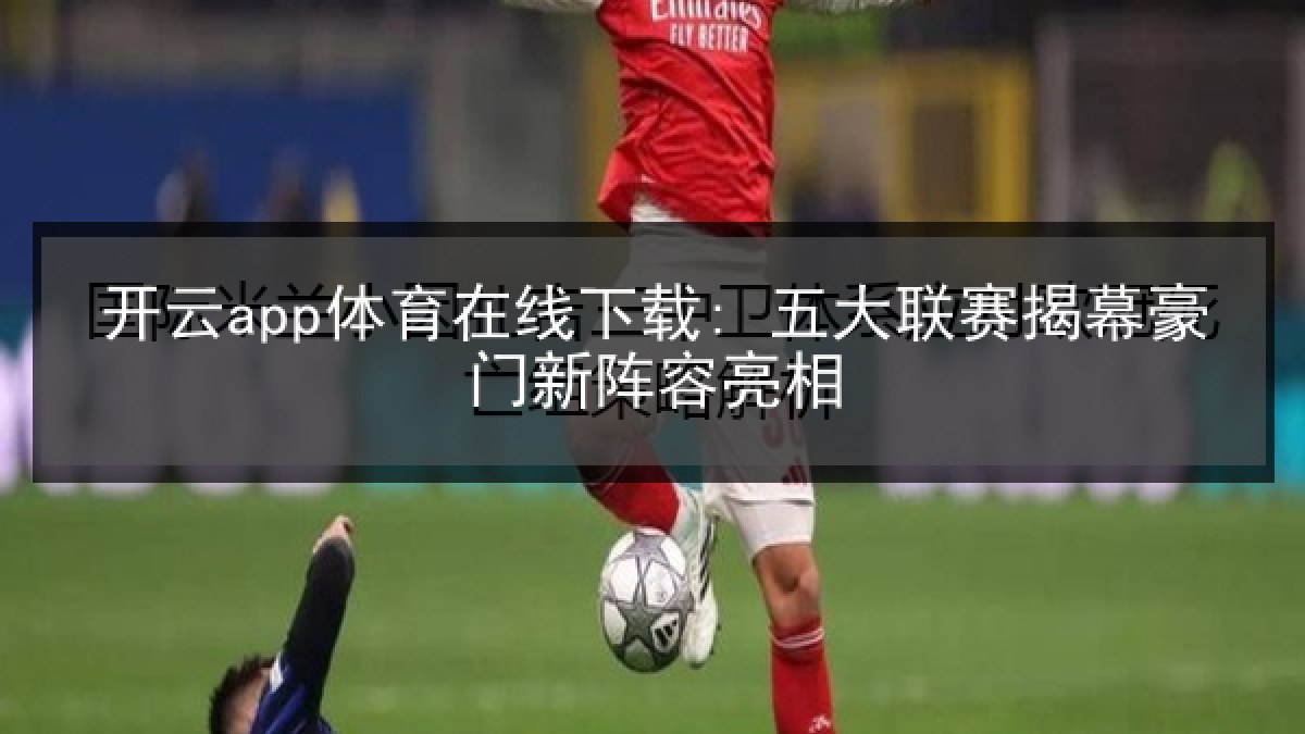 开云app体育在线下载: 五大联赛揭幕豪门新阵容亮相 开云app体育在线下载: 五大联赛揭幕豪门新阵容亮相