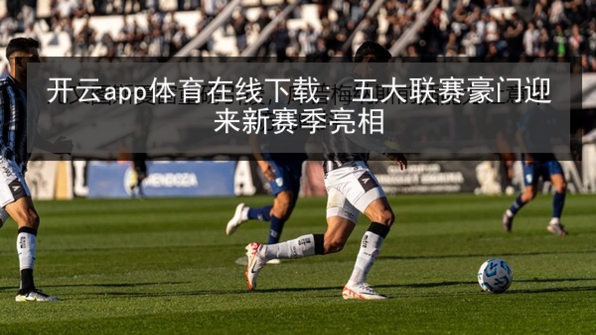 开云app体育在线下载: 五大联赛豪门迎来新赛季亮相 开云app体育在线下载: 五大联赛豪门迎来新赛季亮相