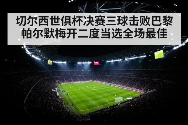 切尔西世俱杯决赛三球击败巴黎 帕尔默梅开二度当选全场最佳